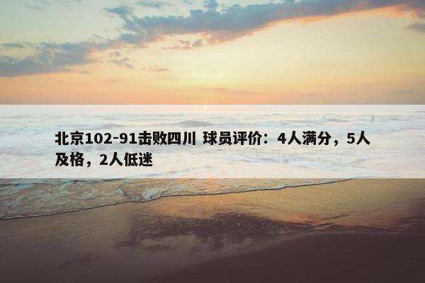 北京102-91击败四川 球员评价：4人满分，5人及格，2人低迷