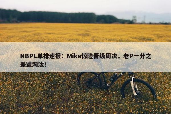 NBPL单排速报：Mike惊险晋级周决，老P一分之差遭淘汰！