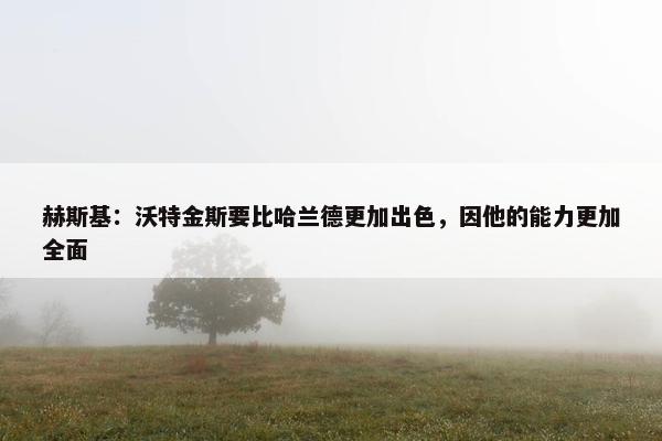 赫斯基：沃特金斯要比哈兰德更加出色，因他的能力更加全面