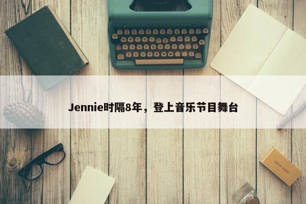 Jennie时隔8年，登上音乐节目舞台