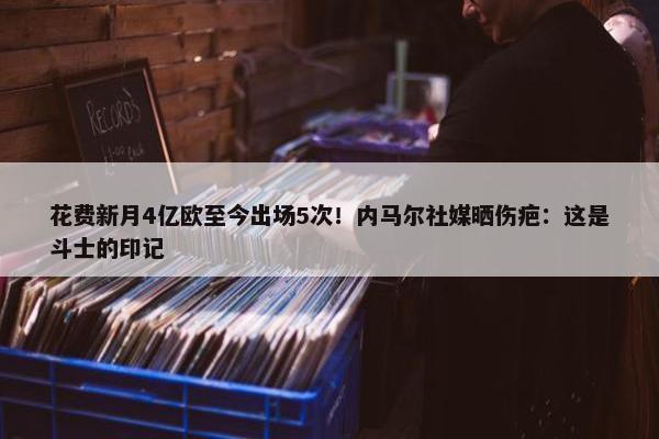 花费新月4亿欧至今出场5次！内马尔社媒晒伤疤：这是斗士的印记