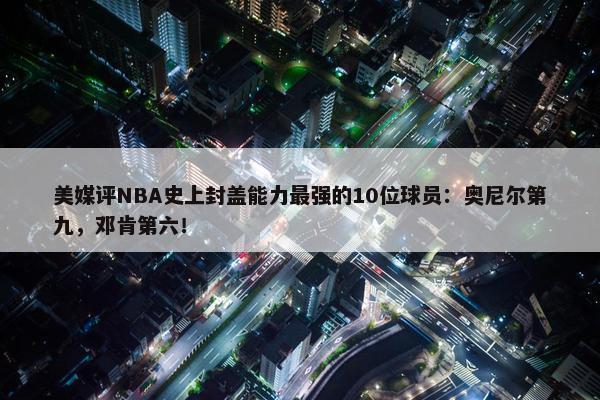 美媒评NBA史上封盖能力最强的10位球员：奥尼尔第九，邓肯第六！