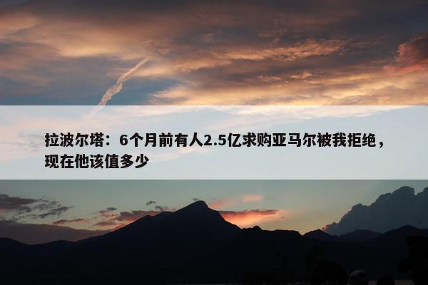 拉波尔塔：6个月前有人2.5亿求购亚马尔被我拒绝，现在他该值多少