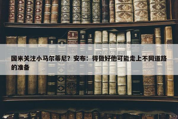 国米关注小马尔蒂尼？安布：得做好他可能走上不同道路的准备