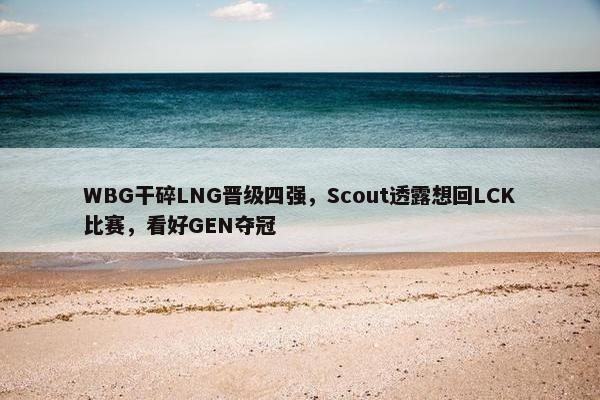 WBG干碎LNG晋级四强，Scout透露想回LCK比赛，看好GEN夺冠