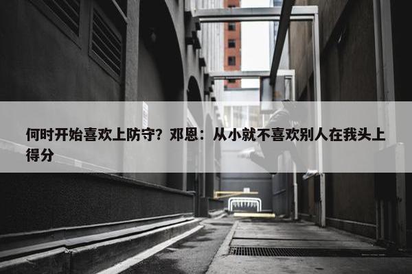 何时开始喜欢上防守？邓恩：从小就不喜欢别人在我头上得分