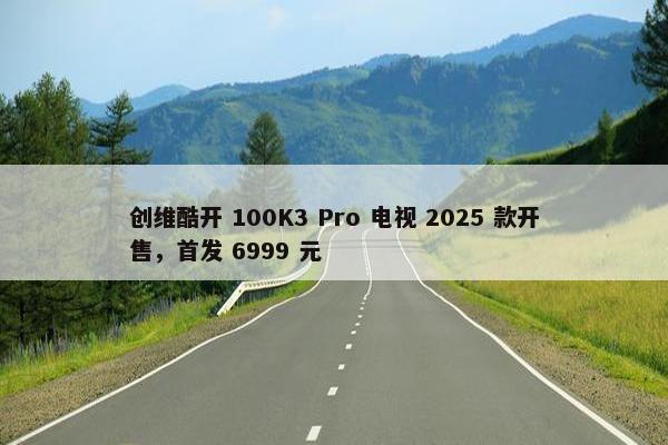 创维酷开 100K3 Pro 电视 2025 款开售，首发 6999 元