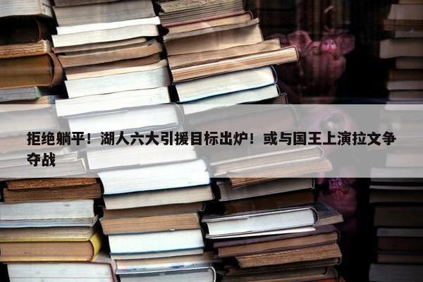 拒绝躺平！湖人六大引援目标出炉！或与国王上演拉文争夺战