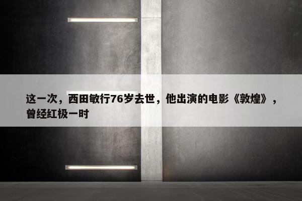 这一次，西田敏行76岁去世，他出演的电影《敦煌》，曾经红极一时