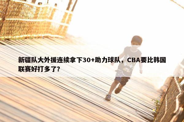 新疆队大外援连续拿下30+助力球队，CBA要比韩国联赛好打多了？