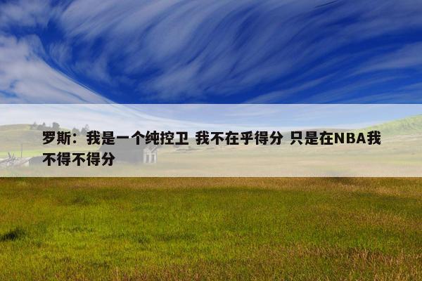 罗斯：我是一个纯控卫 我不在乎得分 只是在NBA我不得不得分