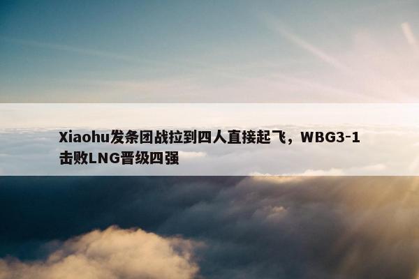 Xiaohu发条团战拉到四人直接起飞，WBG3-1击败LNG晋级四强