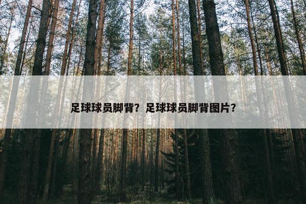 足球球员脚背？足球球员脚背图片？