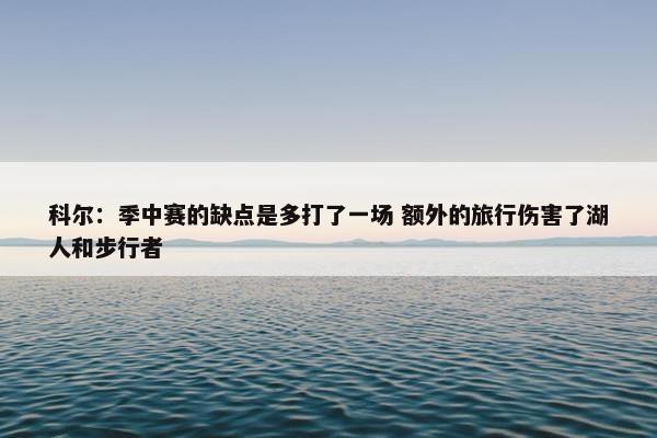 科尔：季中赛的缺点是多打了一场 额外的旅行伤害了湖人和步行者