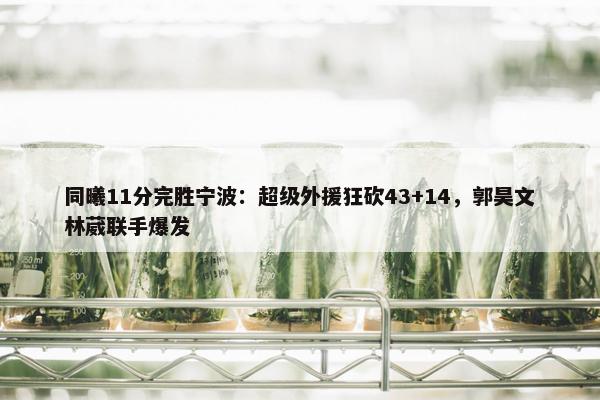 同曦11分完胜宁波：超级外援狂砍43+14，郭昊文林葳联手爆发