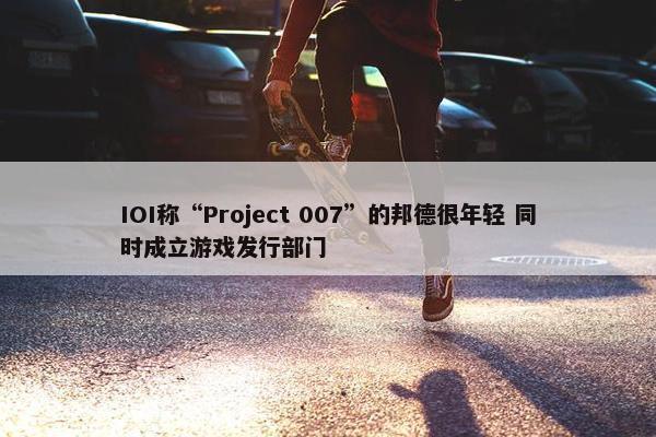 IOI称“Project 007”的邦德很年轻 同时成立游戏发行部门