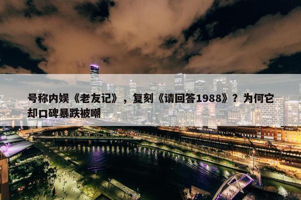 号称内娱《老友记》，复刻《请回答1988》？为何它却口碑暴跌被嘲