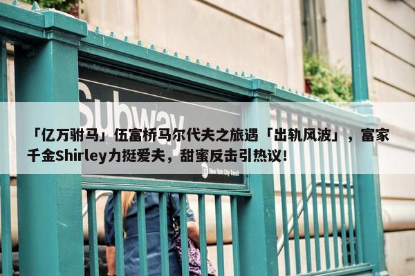 「亿万驸马」伍富桥马尔代夫之旅遇「出轨风波」，富家千金Shirley力挺爱夫，甜蜜反击引热议！