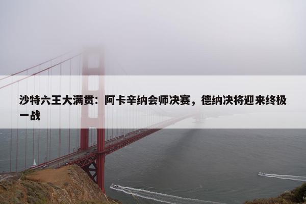 沙特六王大满贯：阿卡辛纳会师决赛，德纳决将迎来终极一战