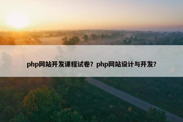 php网站开发课程试卷？php网站设计与开发？