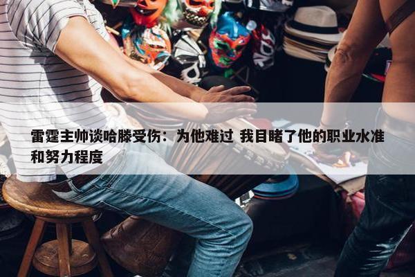 雷霆主帅谈哈滕受伤：为他难过 我目睹了他的职业水准和努力程度