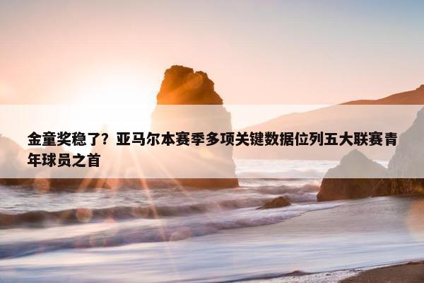 金童奖稳了？亚马尔本赛季多项关键数据位列五大联赛青年球员之首