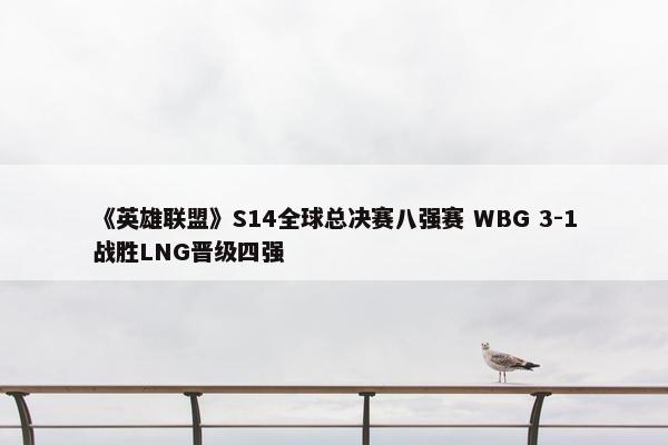 《英雄联盟》S14全球总决赛八强赛 WBG 3-1战胜LNG晋级四强