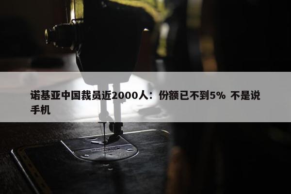 诺基亚中国裁员近2000人：份额已不到5% 不是说手机