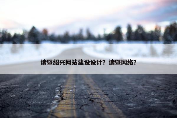 诸暨绍兴网站建设设计？诸暨网络？