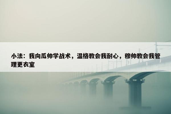 小法：我向瓜帅学战术，温格教会我耐心，穆帅教会我管理更衣室