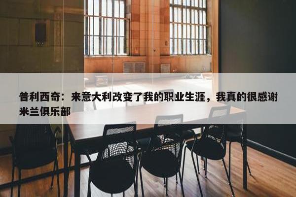 普利西奇：来意大利改变了我的职业生涯，我真的很感谢米兰俱乐部