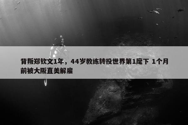 背叛郑钦文1年，44岁教练转投世界第1麾下 1个月前被大阪直美解雇