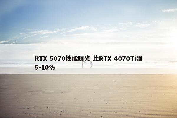 RTX 5070性能曝光 比RTX 4070Ti强5-10%