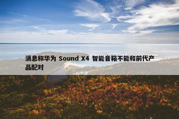 消息称华为 Sound X4 智能音箱不能和前代产品配对