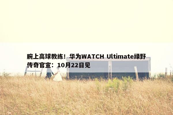 腕上高球教练！华为WATCH Ultimate绿野传奇官宣：10月22日见