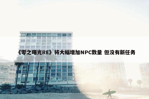 《零之曙光RE》将大幅增加NPC数量 但没有新任务