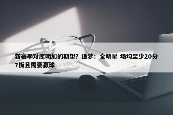 新赛季对库明加的期望？追梦：全明星 场均至少20分7板且需要赢球