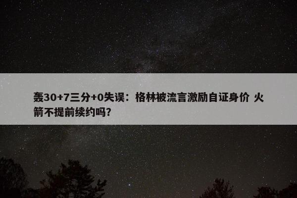 轰30+7三分+0失误：格林被流言激励自证身价 火箭不提前续约吗？