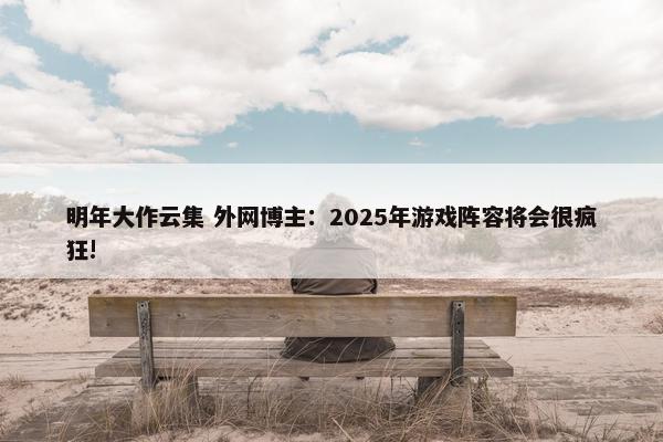 明年大作云集 外网博主：2025年游戏阵容将会很疯狂!