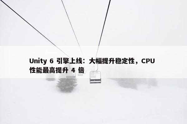 Unity 6 引擎上线：大幅提升稳定性，CPU 性能最高提升 4 倍