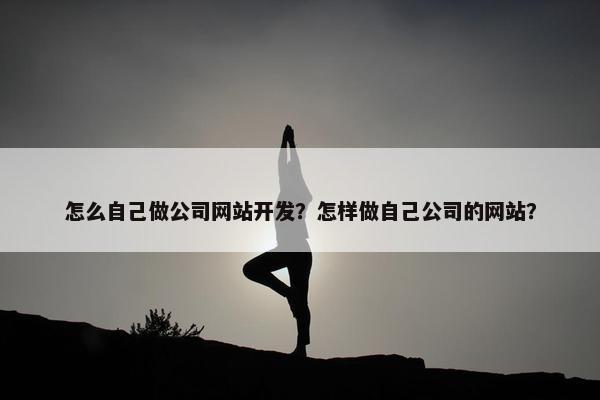 怎么自己做公司网站开发？怎样做自己公司的网站？