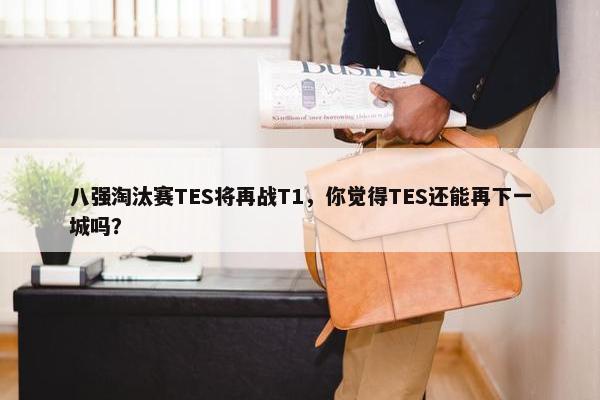 八强淘汰赛TES将再战T1，你觉得TES还能再下一城吗？