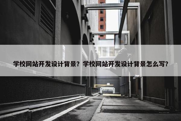 学校网站开发设计背景？学校网站开发设计背景怎么写？