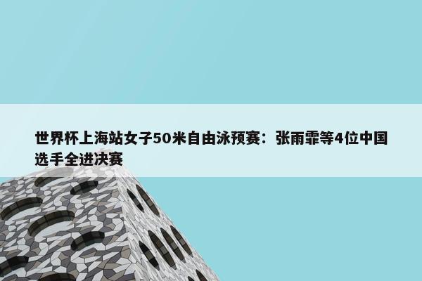 世界杯上海站女子50米自由泳预赛：张雨霏等4位中国选手全进决赛