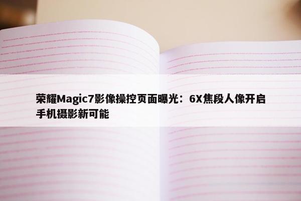 荣耀Magic7影像操控页面曝光：6X焦段人像开启手机摄影新可能