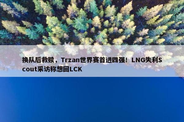 换队后救赎，Trzan世界赛首进四强！LNG失利Scout采访称想回LCK