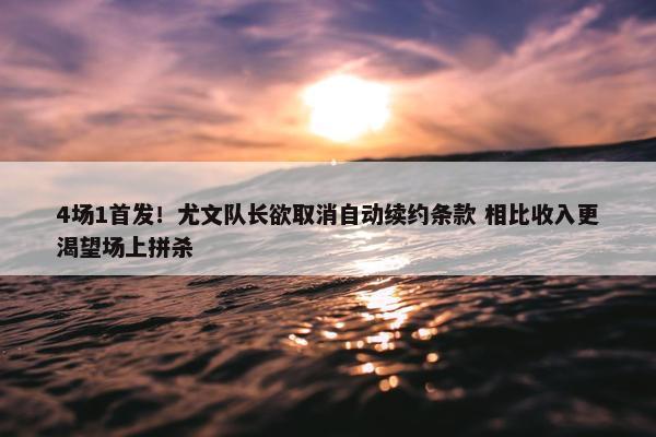 4场1首发！尤文队长欲取消自动续约条款 相比收入更渴望场上拼杀