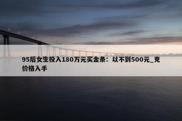 95后女生投入180万元买金条：以不到500元_克价格入手