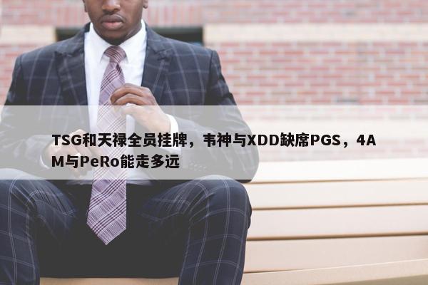 TSG和天禄全员挂牌，韦神与XDD缺席PGS，4AM与PeRo能走多远