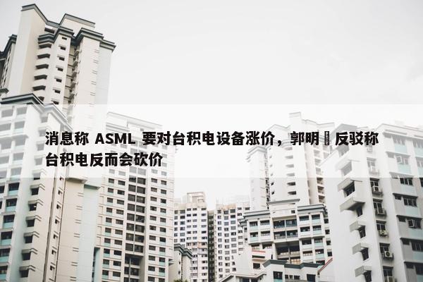 消息称 ASML 要对台积电设备涨价，郭明錤反驳称台积电反而会砍价